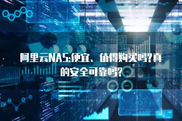 阿里云NAS:便宜、值得购买吗?真的安全可靠吗?
