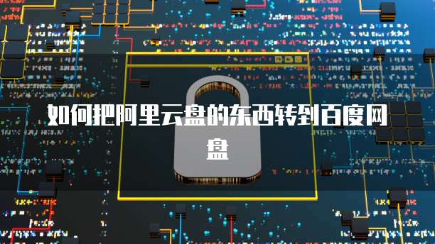 如何把阿里云盘的东西转到百度网盘