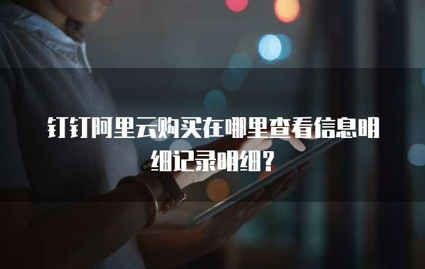 钉钉阿里云购买在哪里查看信息明细记录明细?