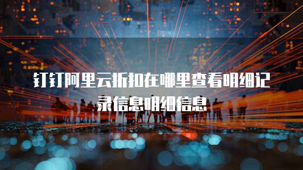 钉钉阿里云折扣在哪里查看明细记录信息明细信息