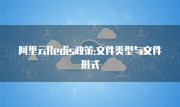 阿里云Redis政策:文件类型与文件形式