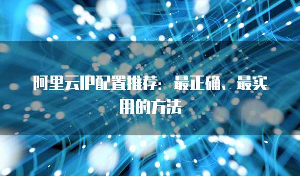 阿里云IP配置推荐:最正确、最实用的方法