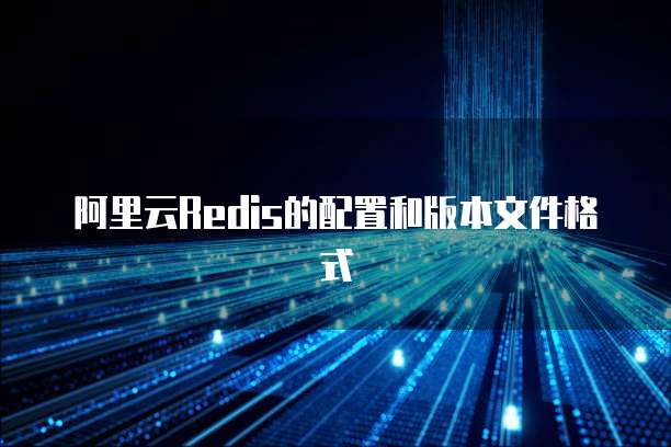 阿里云Redis的配置和版本文件格式