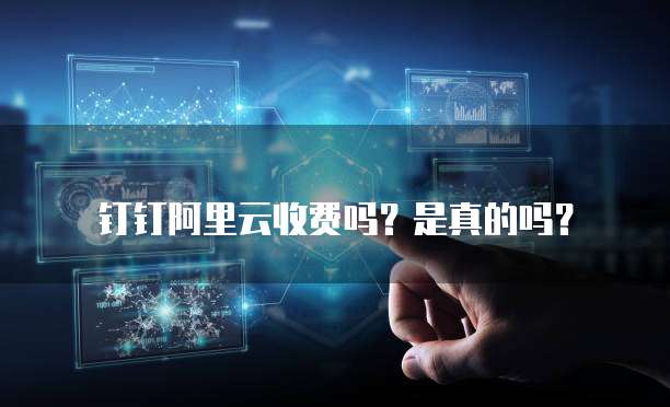 钉钉阿里云收费吗?是真的吗?