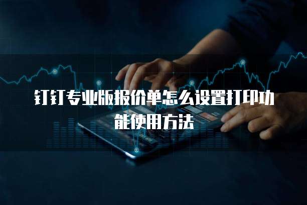 钉钉专业版报价单怎么设置打印功能使用方法