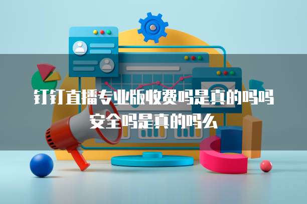 钉钉直播专业版收费吗是真的吗吗安全吗是真的吗么