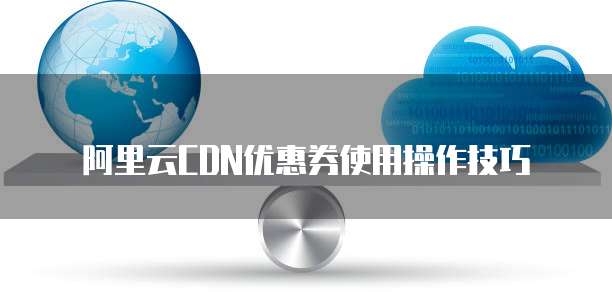 阿里云CDN优惠券使用操作技巧