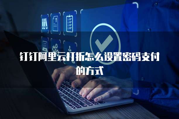 钉钉阿里云打折怎么设置密码支付的方式