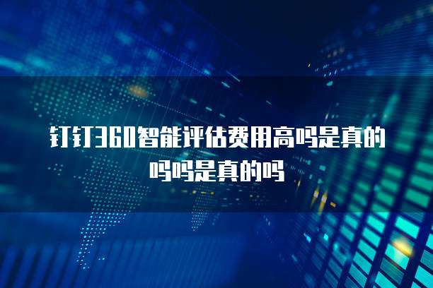 钉钉360智能评估费用高吗是真的吗吗是真的吗