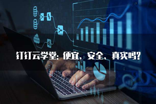 钉钉云学堂: 便宜、安全、真实吗?