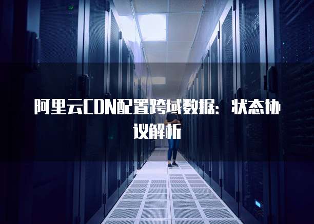 阿里云CDN配置跨域数据：状态协议解析