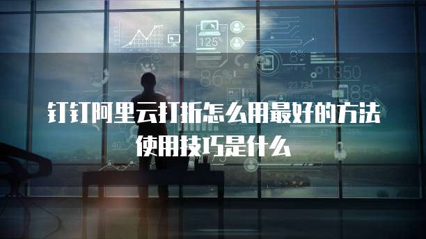钉钉阿里云打折怎么用最好的方法使用技巧是什么
