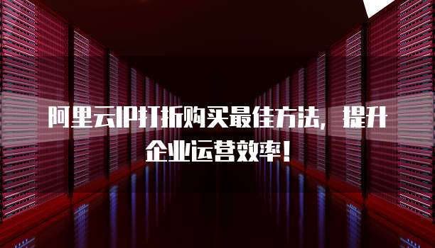 阿里云IP打折购买最佳方法,提升企业运营效率!