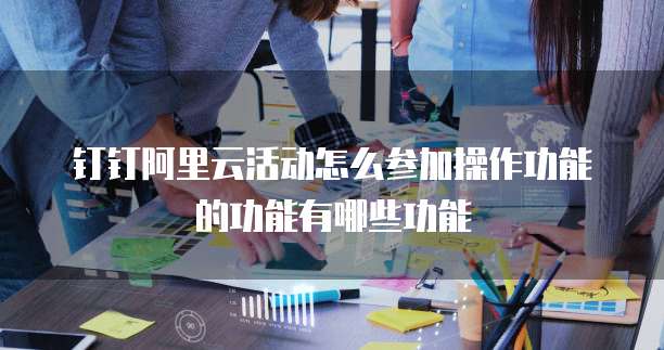 钉钉阿里云活动怎么参加操作功能的功能有哪些功能
