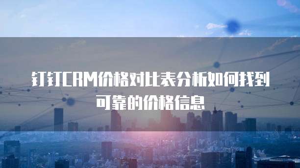钉钉CRM价格对比表分析如何找到可靠的价格信息