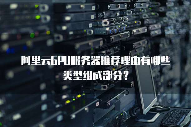 阿里云GPU服务器推荐理由有哪些类型组成部分?