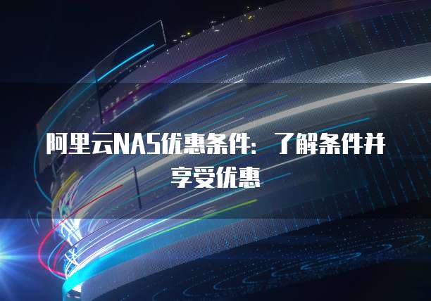 阿里云NAS优惠条件:了解条件并享受优惠
