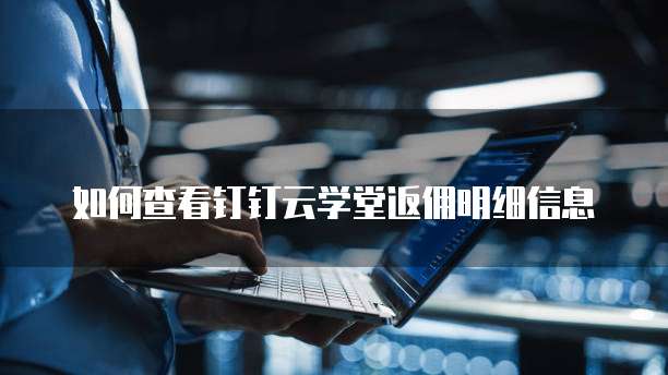 如何查看钉钉云学堂返佣明细信息