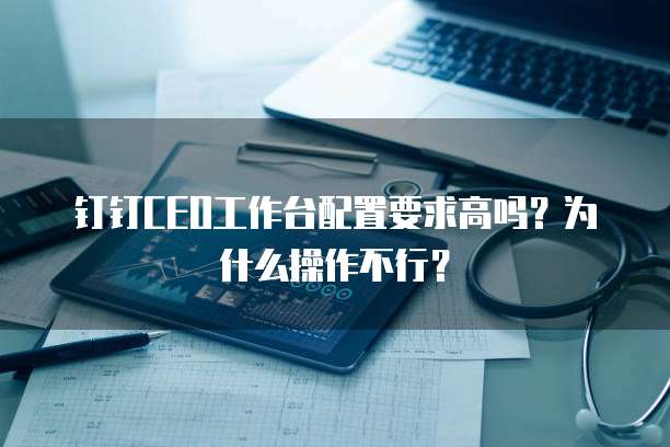 钉钉CEO工作台配置要求高吗?为什么操作不行?