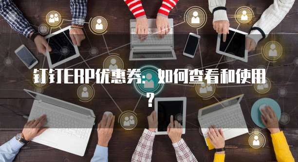 钉钉ERP优惠券:如何查看和使用?