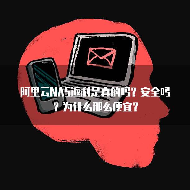 阿里云NAS返利是真的吗?安全吗?为什么那么便宜?
