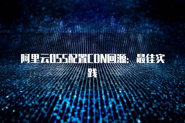 阿里云OSS配置CDN回源：最佳实践