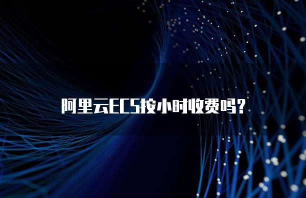 阿里云ECS按小时收费吗？