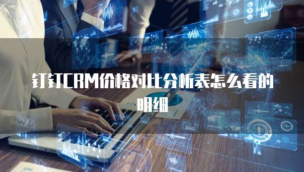 钉钉CRM价格对比分析表怎么看的明细
