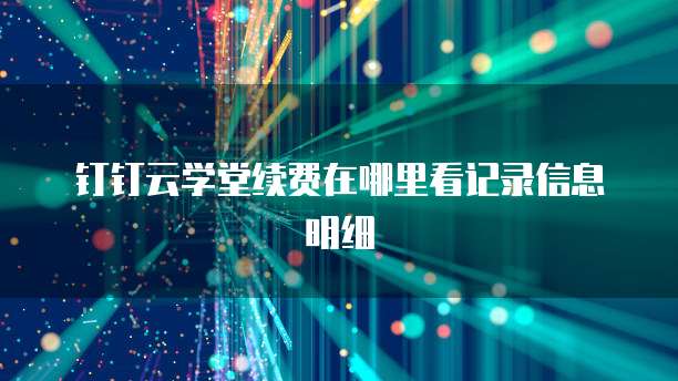 钉钉云学堂续费在哪里看记录信息明细