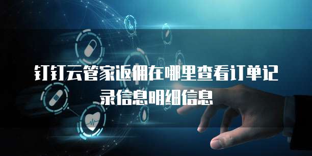 钉钉云管家返佣在哪里查看订单记录信息明细信息