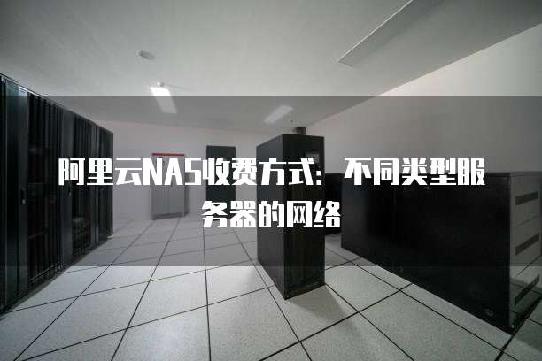 阿里云NAS收费方式:不同类型服务器的网络