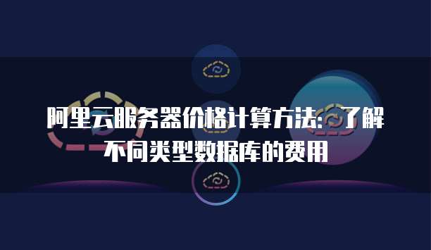 阿里云服务器价格计算方法:了解不同类型数据库的费用