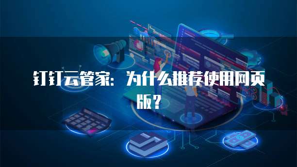 钉钉云管家:为什么推荐使用网页版?