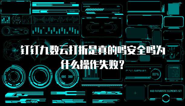 钉钉九数云打折是真的吗安全吗为什么操作失败?