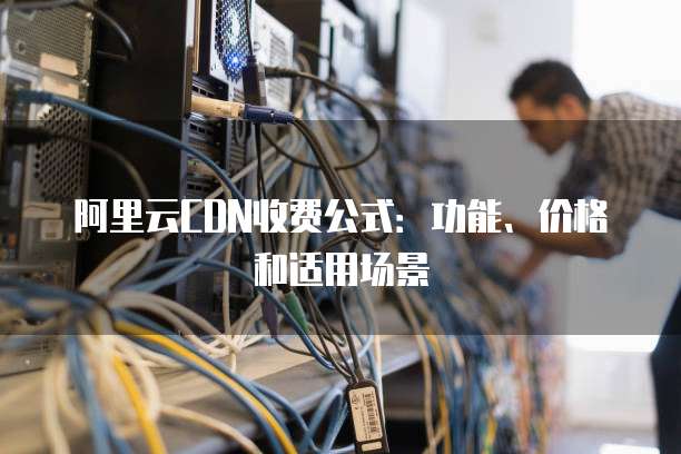 阿里云CDN收费公式:功能、价格和适用场景