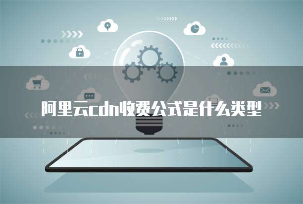 阿里云cdn收费公式是什么类型