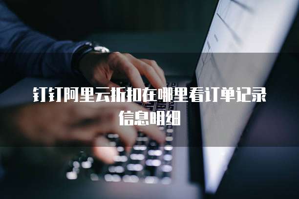 钉钉阿里云折扣在哪里看订单记录信息明细