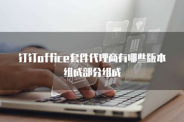 钉钉office套件代理商有哪些版本组成部分组成