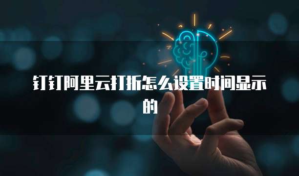 钉钉阿里云打折怎么设置时间显示的