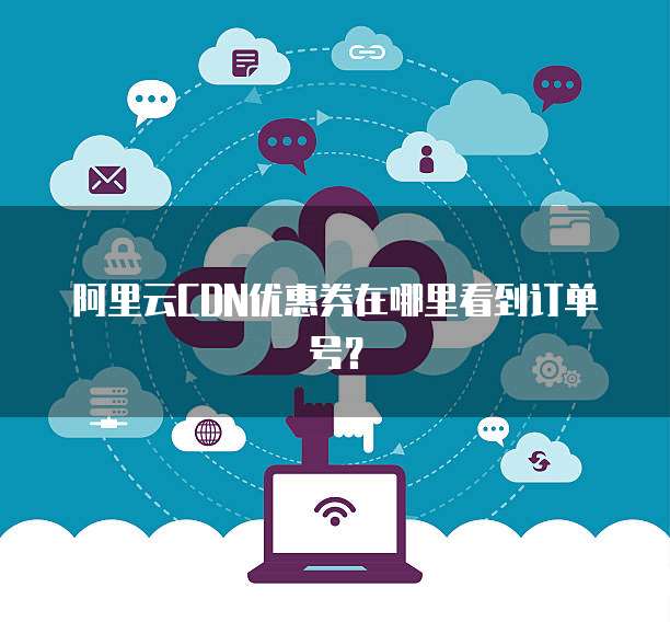 阿里云CDN优惠券在哪里看到订单号?