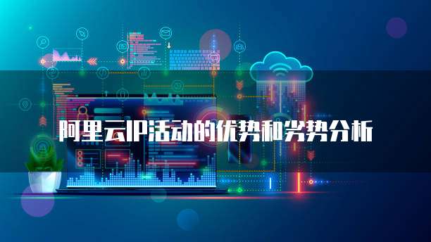 阿里云IP活动的优势和劣势分析