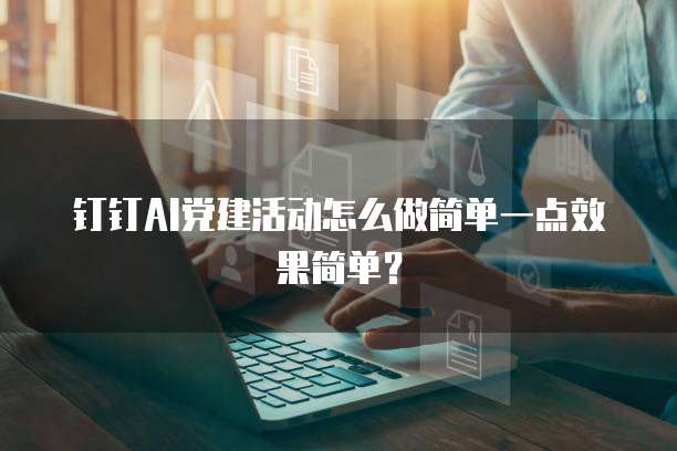 钉钉AI党建活动怎么做简单一点效果简单？