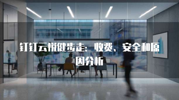 钉钉云悦健步走:收费、安全和原因分析
