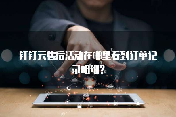 钉钉云售后活动在哪里看到订单记录明细？
