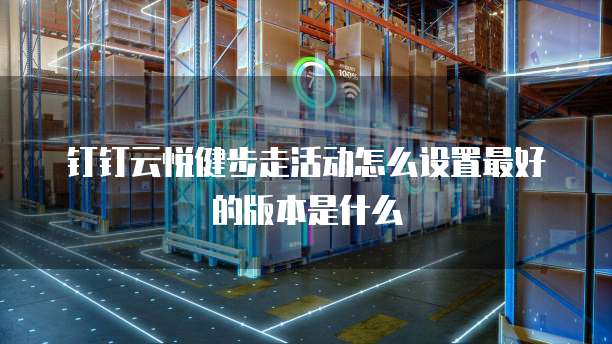 钉钉云悦健步走活动怎么设置最好的版本是什么