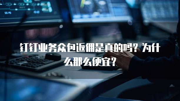 钉钉业务众包返佣是真的吗?为什么那么便宜?
