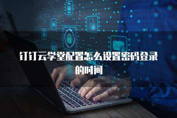 钉钉云学堂配置怎么设置密码登录的时间