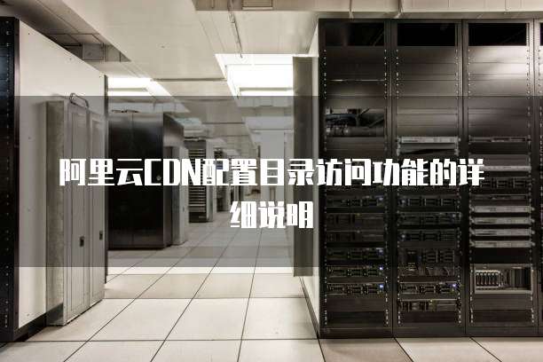 阿里云CDN配置目录访问功能的详细说明