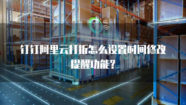 钉钉阿里云打折怎么设置时间修改提醒功能?