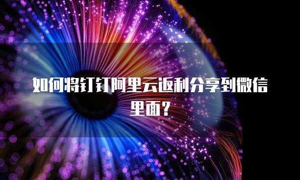 如何将钉钉阿里云返利分享到微信里面？